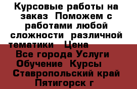 Курсовые работы на заказ. Поможем с работами любой сложности, различной тематики › Цена ­ 1 800 - Все города Услуги » Обучение. Курсы   . Ставропольский край,Пятигорск г.